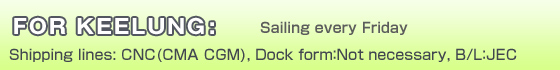 For Keelung:sailing every Friday   Shipping lines: CNC(CMA CGM), Dock form：Not necessary, B/L：JEC